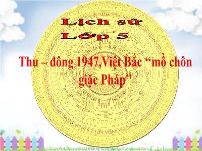 Bài giảng Lịch sử Khối 5 - Bài 14: Thu - Đông 1947, Việt Bắc mồ chôn giặc Pháp