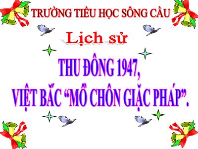 Bài giảng Lịch sử Lớp 5 - Bài 14: Thu - Đông 1947, Việt Bắc mồ chôn giặc Pháp - Trường Tiểu học Sông Cầu