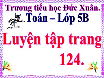 Bài giảng môn Toán Khối 5 - Bài: Luyện tập (Trang 124) - Trường Tiểu học Đức Xuân