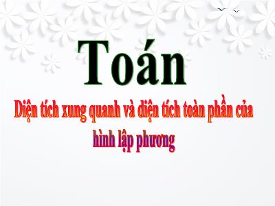 Bài giảng môn Toán Lớp 5 - Diện tích xung quanh và diện tích toàn phần của hình lập phương (Bản đẹp)