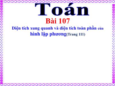 Bài giảng môn Toán Lớp 5 - Tiết 107: Diện tích xung quanh và diện tích toàn phần của hình lập phương