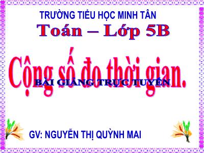 Bài giảng Toán Khối 5 - Cộng số đo thời gian - Nguyễn Thị Quỳnh Mai
