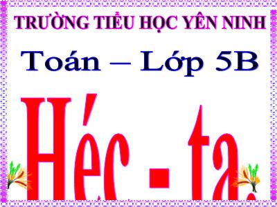 Bài giảng Toán Khối 5 - Héc-ta - - Trường Tiểu học Yên Ninh