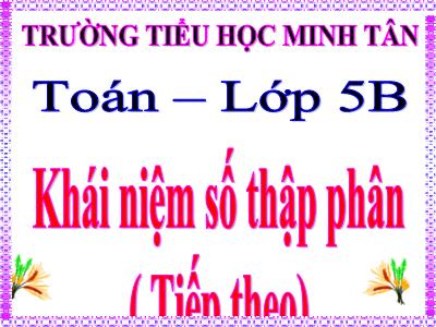 Bài giảng Toán Khối 5 - Khái niệm số thập phân (Tiếp theo) - Trường Tiểu học Minh Tân