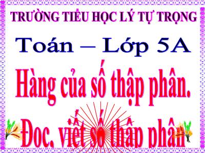 Bài giảng Toán Lớp 5 - Hàng của số thập phân, Đọc, viết số thập phân - Trường Tiểu học Lý Tự Trọng