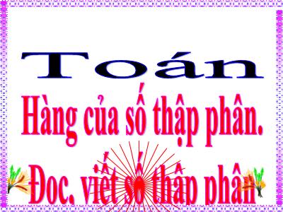 Bài giảng Toán Lớp 5 - Hàng của số thập phân, Đọc, viết số thập phân (Bản đẹp)