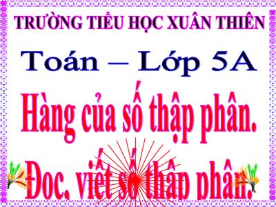 Bài giảng Toán Lớp 5 - Hàng của số thập phân, Đọc, viết số thập phân - Trường Tiểu học Xuân Thiên