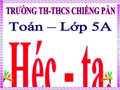 Bài giảng Toán Lớp 5 - Héc-ta - Trường Tiểu học Chiềng Pằn