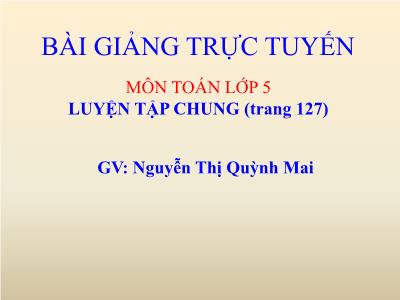 Bài giảng Toán Lớp 5 - Luyện tập chung (Trang 127) - Nguyễn Thị Quỳnh Mai