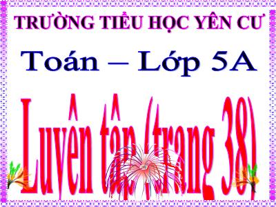 Bài giảng Toán Lớp 5 - Luyện tập (Trang 38) - Trường Tiểu học Yên Cư