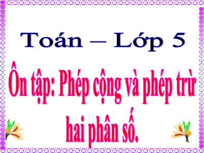 Bài giảng Toán Lớp 5 - Ôn tập: Phép cộng và phép trừ hai phân số