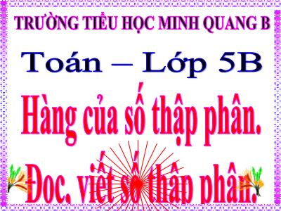 Bài giảng Toán Lớp 5 - Tiết 34: Hàng của số thập phân, Đọc, viết số thập phân - Trường Tiểu học Minh Quang B