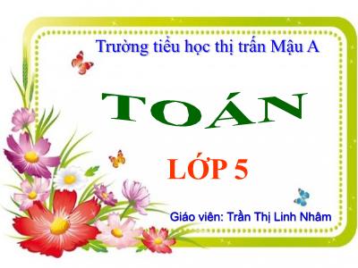 Bài giảng Toán Lớp 5 - Tiết 82: Luyện tập chung - Trần Thị Linh Nhâm