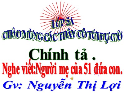 Bài giảng Chính tả Lớp 5 - Nghe - viết: Người mẹ của 51 đứa con - Nguyễn Thị Lợi