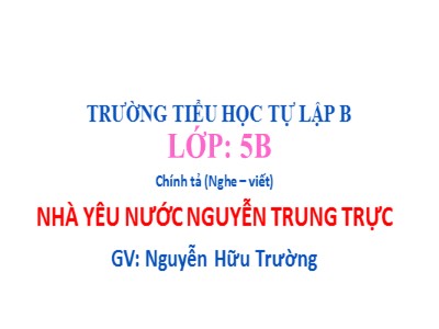 Bài giảng Chính tả Lớp 5 - Nghe - viết: Nhà yêu nước Nguyễn Trung Trực - Nguyễn Hữu Trường