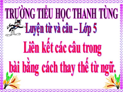 Bài giảng Luyện từ và câu Lớp 5 - Tuần 25: Liên kết câu trong bài bằng cách thay thế từ ngữ - Trường Tiểu học Thanh Tùng