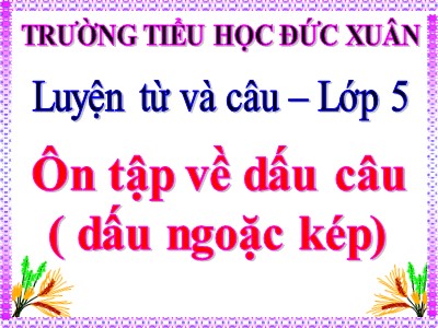 Bài giảng Luyện từ và câu Lớp 5 - Tuần 33: Ôn tập về dấu câu (Dấu ngoặc kép) - Trường Tiểu học Đức Xuân