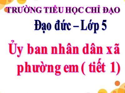 Bài giảng Đạo đức Lớp 5 - Bài 10, Tiết 1: Ủy ban nhân dân xã phường em - Trường Tiểu học Chỉ Đạo