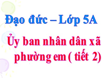 Bài giảng Đạo đức Lớp 5 - Bài 10, Tiết 2: Ủy ban nhân dân xã phường em (Bản đẹp)