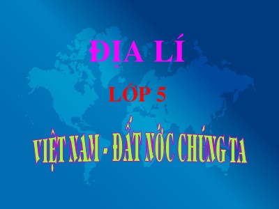 Bài giảng Địa lí Lớp 5 - Bài 1: Việt Nam đất nước chúng ta (Bản hay)