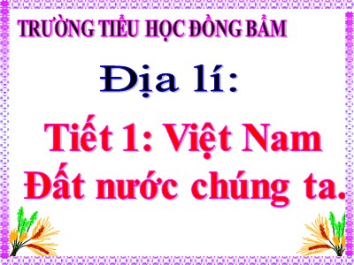 Bài giảng Địa lí Lớp 5 - Bài 1: Việt Nam đất nước chúng ta - Trường Tiểu học Đồng Bẩm