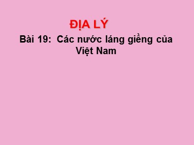 Bài giảng Địa lí Lớp 5 - Bài 19: Các nước láng giềng của Việt Nam (Bản chuẩn)