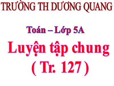 Bài giảng môn Toán Khối 5 - Luyện tập chung (Trang 127) - Trường Tiểu học Dương Quang