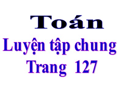 Bài giảng môn Toán Khối 5 - Luyện tập chung (Trang 127)