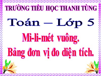 Bài giảng môn Toán Khối 5 - Mi-li-mét vuông, Bảng đơn vị đo diện tích - Trường Tiểu học Thanh Tùng