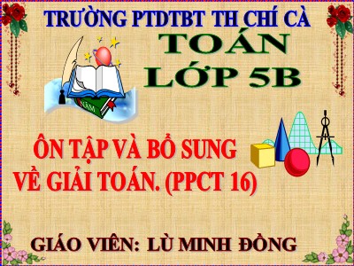 Bài giảng môn Toán Khối 5 - Ôn tập và bổ sung về giải toán (Tiếp theo) - Lù Minh Đồng