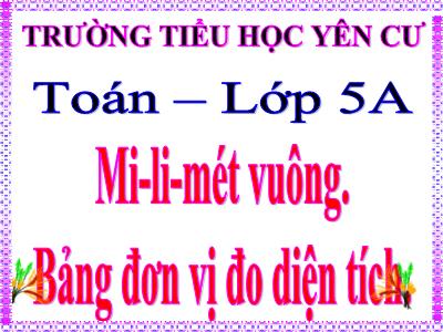 Bài giảng môn Toán Lớp 5 - Mi-li-mét vuông, Bảng đơn vị đo diện tích - Trường Tiểu học Yên Cư