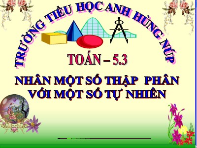 Bài giảng môn Toán Lớp 5 - Nhân một sô thập phân với một số tự nhiên - Trường Tiểu học Anh hùng Núp