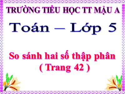 Bài giảng môn Toán Lớp 5 - Tiết 37: So sánh hai số thập phân - Trường Tiểu học Thị trấn Mậu A