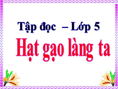 Bài giảng Tập đọc Khối 5 - Hạt gạo làng ta (Bản chuẩn)