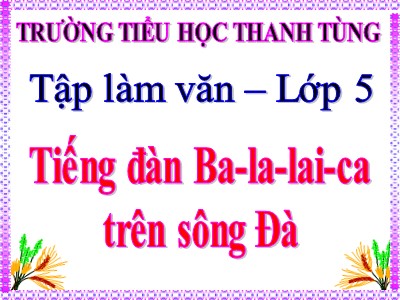 Bài giảng Tập đọc Khối 5 - Tiếng đàn Ba - la - lai - ca trên sông Đà - Trường Tiểu học Thanh Tùng