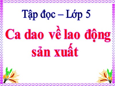 Bài giảng Tập đọc Lớp 5 - Ca dao về lao động sản xuất (Bản chuẩn)