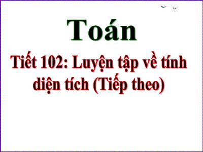 Bài giảng Toán Khối 5 - Tiết 102: Luyện tập về tính điện tích (Tiếp theo)