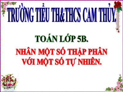 Bài giảng Toán Lớp 5 - Bài: Nhân một sô thập phân với một số tự nhiên - Trường Tiểu học Cam Thủy