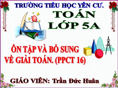 Bài giảng Toán Lớp 5 - Bài: Ôn tập và bổ sung về giải toán (Tiếp theo) - Trần Đức Huân