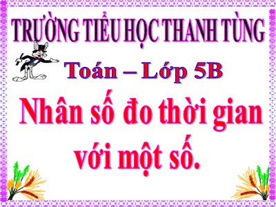 Bài giảng Toán Lớp 5 - Nhân số đo thời gian với một số - Trường Tiểu học Thanh Tùng