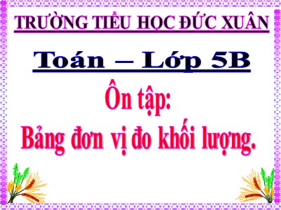 Bài giảng Toán Lớp 5 - Ôn tập: Bảng đơn vị đo khối lượng - Trường Tiểu học Đức Xuân