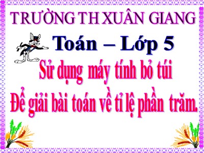 Bài giảng Toán Lớp 5 - Sử dụng máy tính bỏ túi để giải toán về tỉ số phần trăm - Trường Tiểu học Xuân Giang