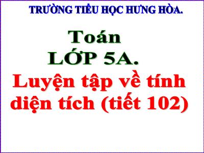 Bài giảng Toán Lớp 5 - Tiết 102: Luyện tập về tính điện tích (Tiếp theo) - Trường Tiểu học Hưng Hòa