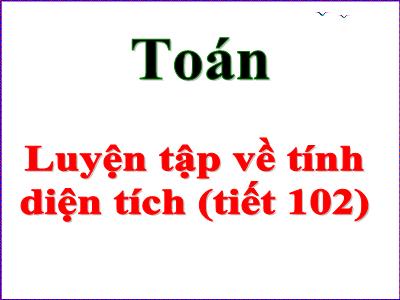 Bài giảng Toán Lớp 5 - Tiết 102: Luyện tập về tính điện tích (Tiếp theo) - Năm học 2020-2021