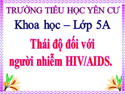 Bài giảng Khoa học Lớp 5 - Bài 17: Thái độ đối với người nhiễm HIV/AIDS - Trường Tiểu học Yên Cư (Bản hay)