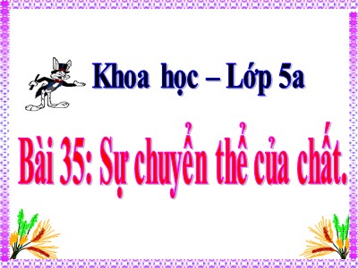 Bài giảng Khoa học Lớp 5 - Bài 35: Sự chuyển thể của chất (Bản đẹp)