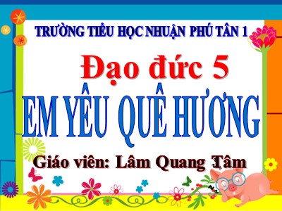 Bài giảng Đạo đức Lớp 5 - Bài 9: Em yêu quê hương (Tiết 1+2) - Năm học 2022-2023 - Lâm Quang Tâm - Trường Tiểu học Nhuận Phú Tân 1