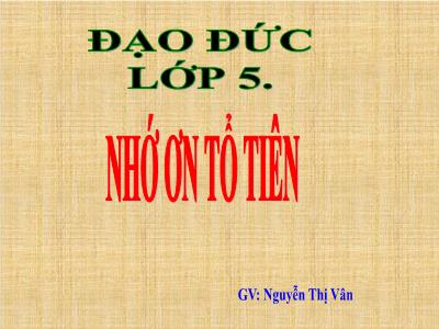 Bài giảng Đạo đức Lớp 5 - Nhớ ơn Tổ tiên (Tiết 1) - Nguyễn Thị Vân