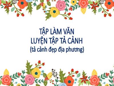 Bài giảng Tập làm văn Lớp 5 - Luyện tập Tả cảnh (Tả cảnh đẹp địa phương)