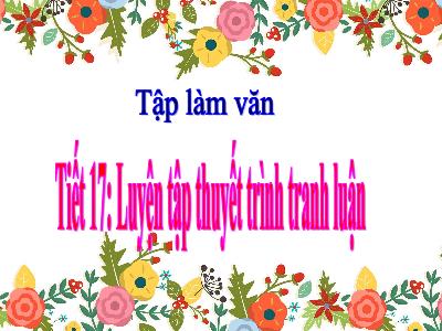 Bài giảng Tập làm văn Lớp 5 - Tiết 17: Luyện tập Thuyết trình tranh luận